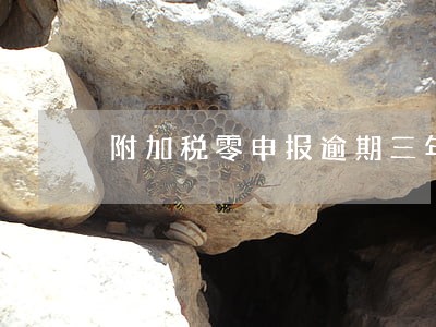 附加税零申报逾期三年 附加税零申报逾期三年
