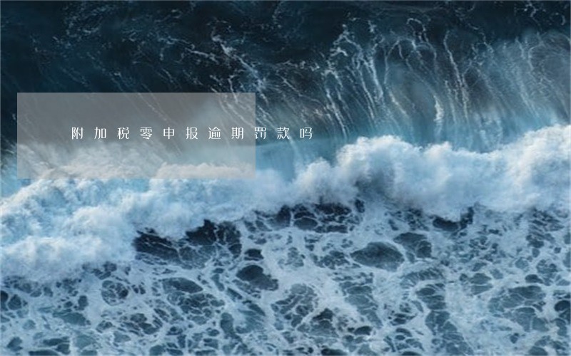附加税零申报逾期罚款吗 附加税零申报逾期罚款吗