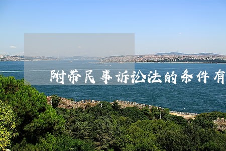 附带民事诉讼法的条件有哪些 附带民事诉讼法的条件有哪些