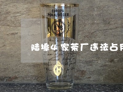 陆埠4家茶厂违法占用集体土地 陆埠4家茶厂违法占用集体土地