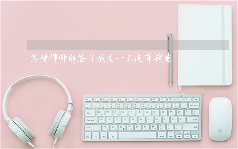 陈倩律师解答了我是一名汽车销售 陈倩律师解答了我是一名汽车销售