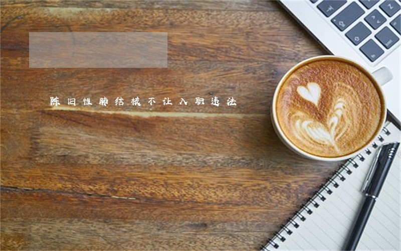 陈旧性肺结核不让入职违法 陈旧性肺结核不让入职违法