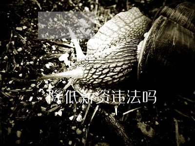 降低薪资违法吗 降低薪资违法吗