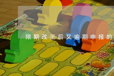限期改正后又逾期申报的 限期改正后又逾期申报的