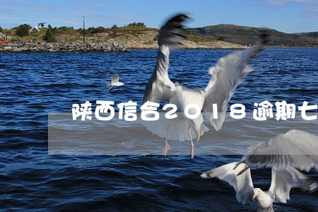 陕西信合2018逾期七天 陕西信合2018逾期七天