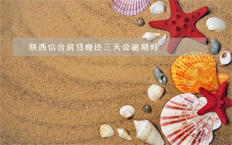 陕西信合房贷晚还三天会逾期吗 陕西信合房贷晚还三天会逾期吗