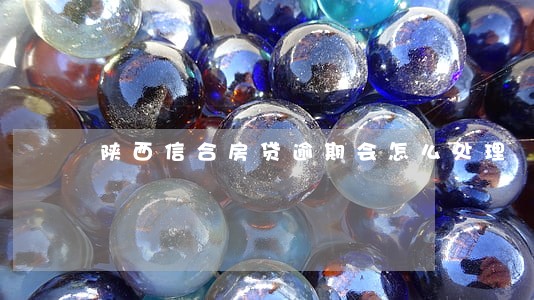 陕西信合房贷逾期会怎么处理 陕西信合房贷逾期会怎么处理