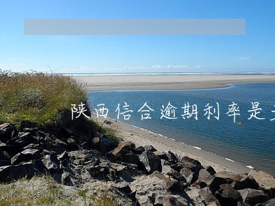 陕西信合逾期利率是多少 陕西信合逾期利率是多少