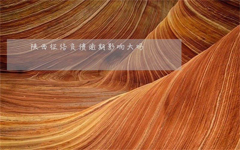 陕西征信负债逾期影响大吗 陕西征信负债逾期影响大吗