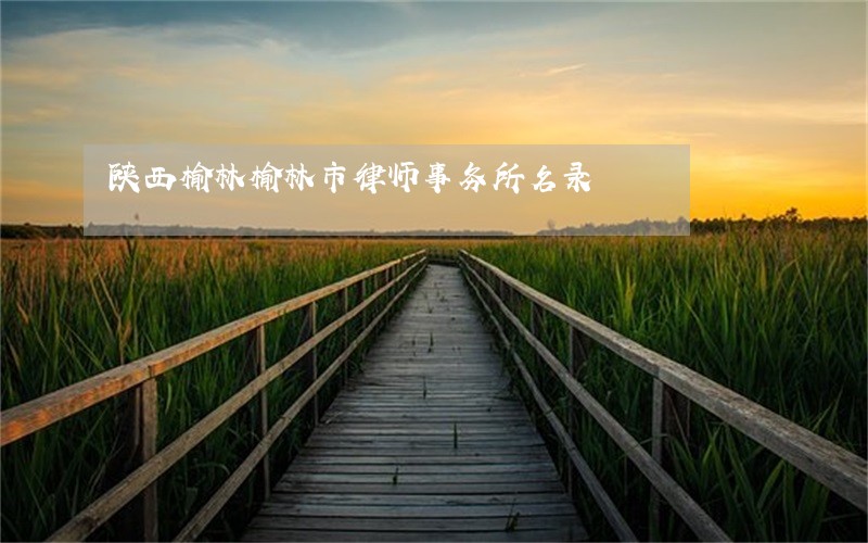 陕西榆林榆林市律师事务所名录 陕西榆林榆林市律师事务所名录