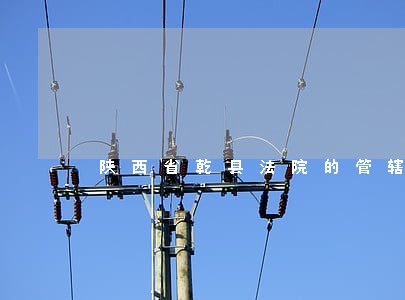 陕西省乾县法院的管辖标的