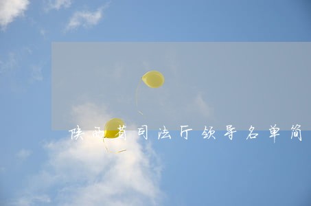 陕西省司法厅领导名单简历 陕西省司法厅领导名单简历