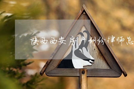 陕西西安房产纠纷律师怎么委托 陕西西安房产纠纷律师怎么委托