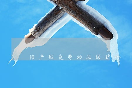 陪产假受劳动法保护吗 陪产假受劳动法保护吗