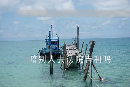 陪别人去法院吉利吗 陪别人去法院吉利吗