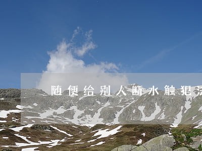 随便给别人断水触犯法律吗 随便给别人断水触犯法律吗
