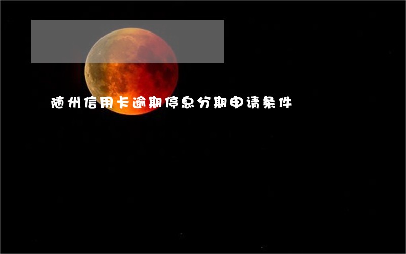 随州信用卡逾期停息分期申请条件