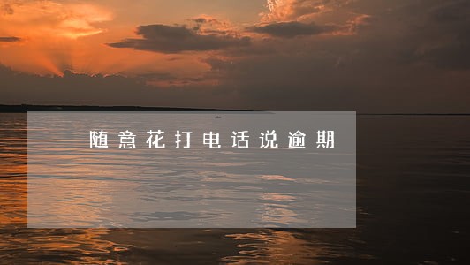 随意花打电话说逾期 随意花打电话说逾期