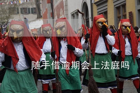 随手借逾期会上法庭吗 随手借逾期会上法庭吗