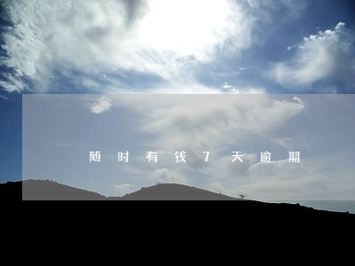 随时有钱7天逾期 随时有钱7天逾期