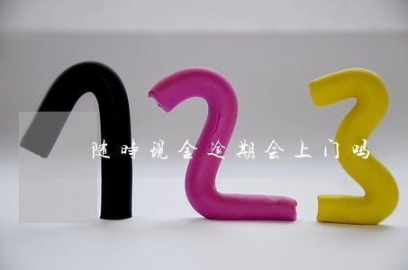 随时现金逾期会上门吗 随时现金逾期会上门吗