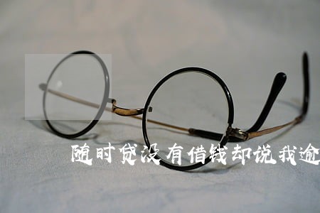 随时贷没有借钱却说我逾期 随时贷没有借钱却说我逾期