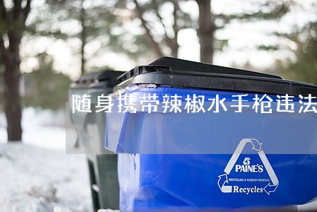 随身携带辣椒水手枪违法吗 随身携带辣椒水手枪违法吗