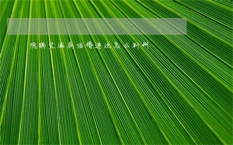 隐瞒艾滋病结婚违法怎么判刑 隐瞒艾滋病结婚违法怎么判刑