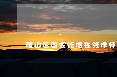 雁山区国家赔偿在线律师 雁山区国家赔偿在线律师