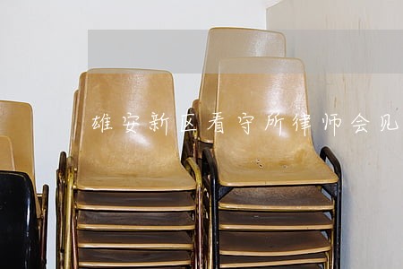 雄安新区看守所律师会见电话咨询 雄安新区看守所律师会见电话咨询