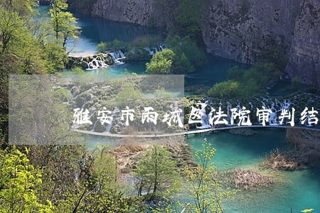雅安市雨城区法院审判结果 雅安市雨城区法院审判结果