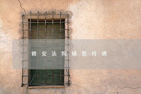 雅安法院辅警待遇 雅安法院辅警待遇