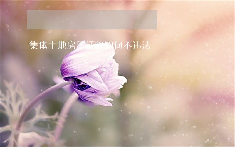 集体土地房屋征收如何不违法 集体土地房屋征收如何不违法