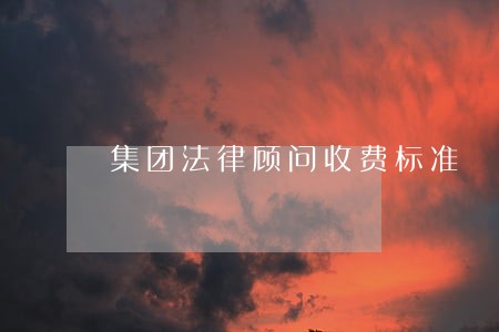 集团法律顾问收费标准 集团法律顾问收费标准