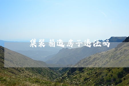 集装箱造房子违法吗 集装箱造房子违法吗