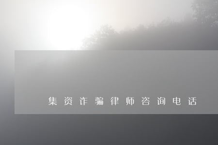 集资诈骗律师咨询电话 集资诈骗律师咨询电话