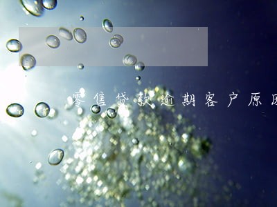 零售贷款逾期客户原因 零售贷款逾期客户原因