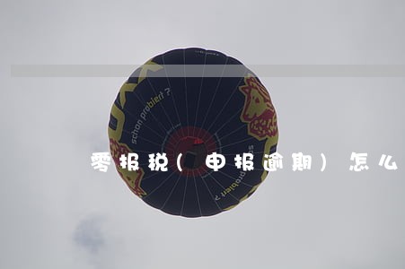 零报税(申报逾期)怎么办