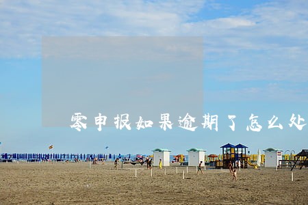 零申报如果逾期了怎么处罚 零申报如果逾期了怎么处罚