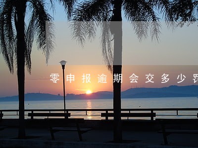 零申报逾期会交多少罚款 零申报逾期会交多少罚款