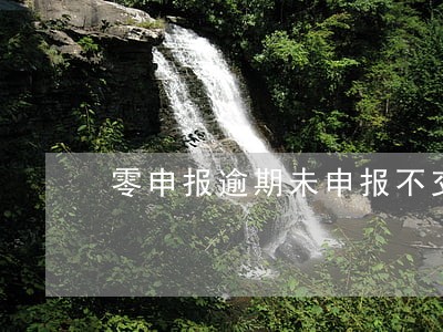 零申报逾期未申报不交罚款会怎样 零申报逾期未申报不交罚款会怎样
