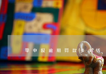 零申报逾期罚款多少钱 零申报逾期罚款多少钱