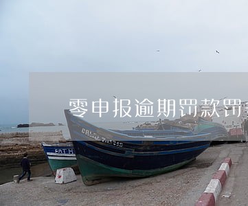 零申报逾期罚款罚多少钱 零申报逾期罚款罚多少钱