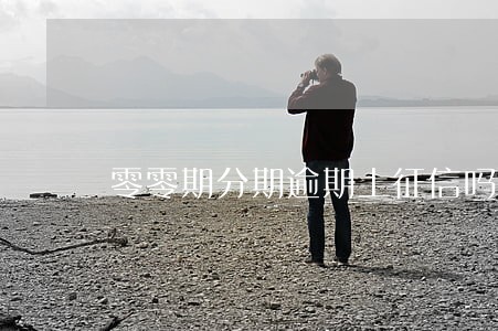 零零期分期逾期上征信吗 零零期分期逾期上征信吗