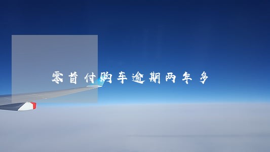 零首付购车逾期两年多 零首付购车逾期两年多