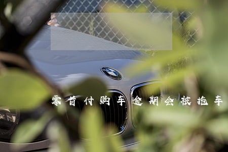 零首付购车逾期会被拖车吗 零首付购车逾期会被拖车吗