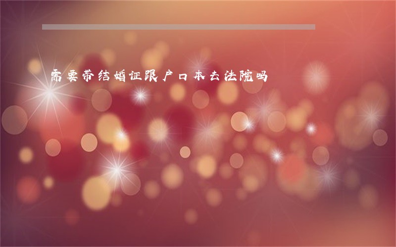 需要带结婚证跟户口本去法院吗 需要带结婚证跟户口本去法院吗