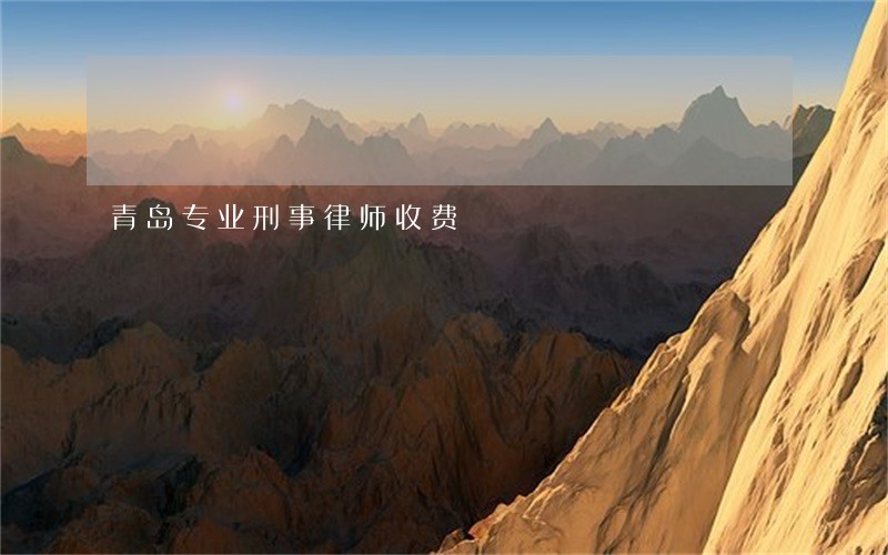 青岛专业刑事律师收费 青岛专业刑事律师收费