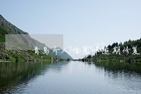 青岛个人信用卡逾期修复电话 青岛个人信用卡逾期修复电话