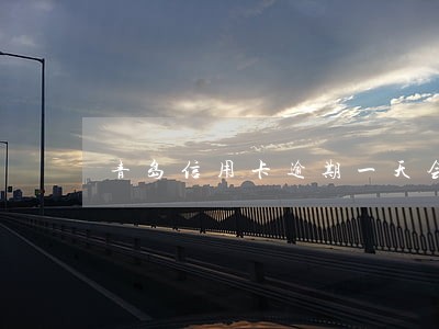 青岛信用卡逾期一天会怎么样 青岛信用卡逾期一天会怎么样